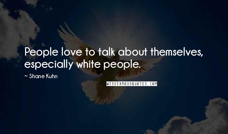 Shane Kuhn Quotes: People love to talk about themselves, especially white people.