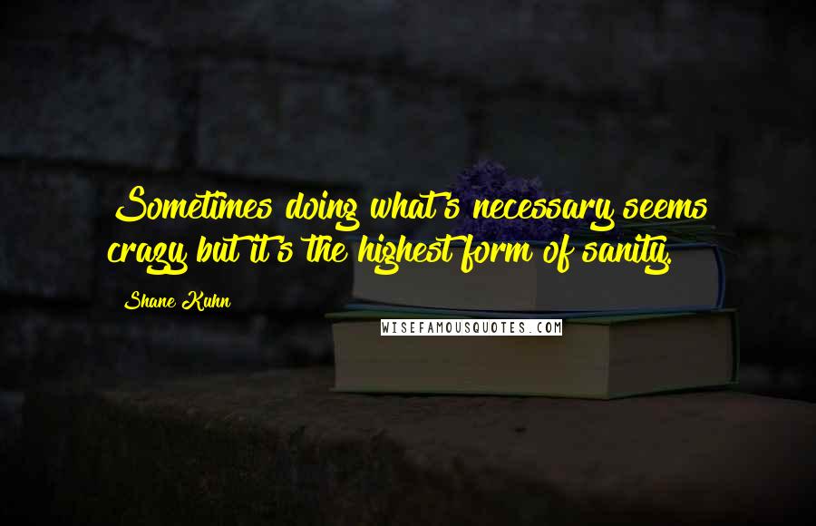 Shane Kuhn Quotes: Sometimes doing what's necessary seems crazy but it's the highest form of sanity.