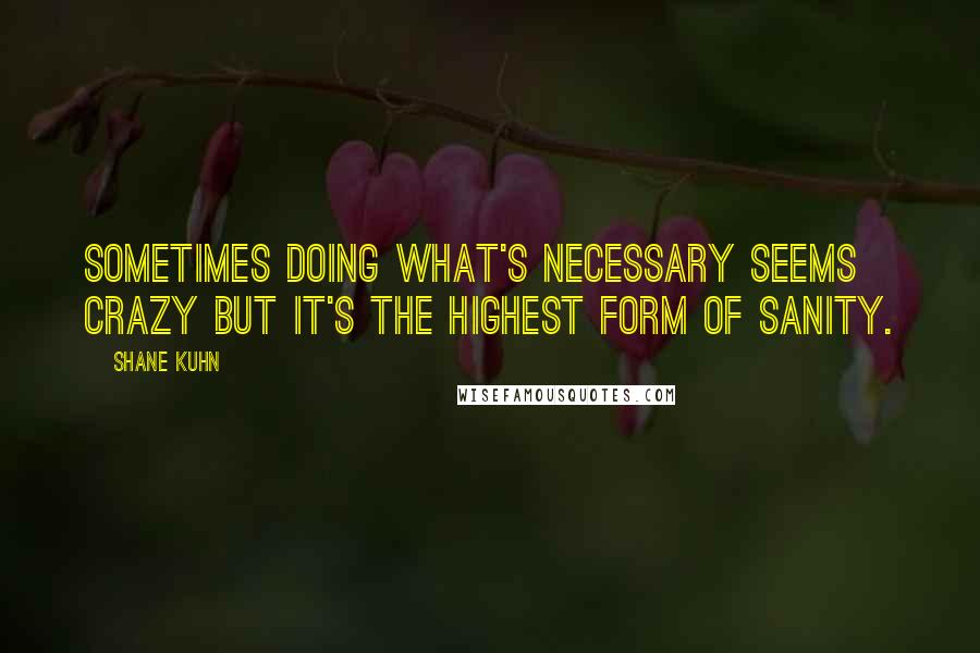 Shane Kuhn Quotes: Sometimes doing what's necessary seems crazy but it's the highest form of sanity.