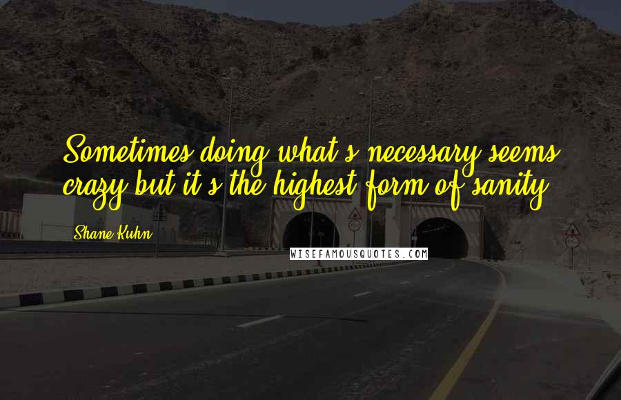 Shane Kuhn Quotes: Sometimes doing what's necessary seems crazy but it's the highest form of sanity.