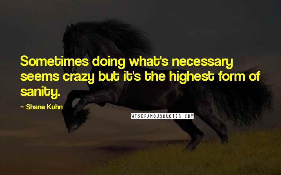 Shane Kuhn Quotes: Sometimes doing what's necessary seems crazy but it's the highest form of sanity.