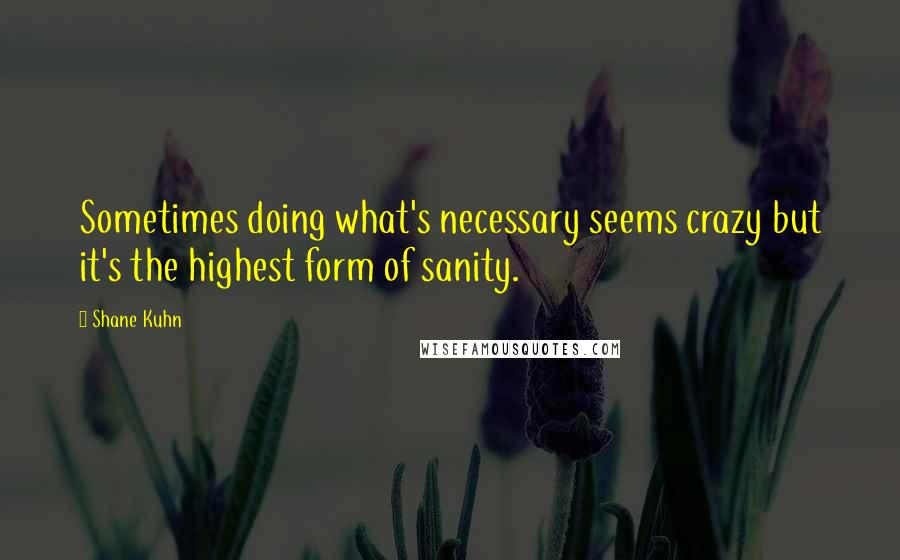 Shane Kuhn Quotes: Sometimes doing what's necessary seems crazy but it's the highest form of sanity.