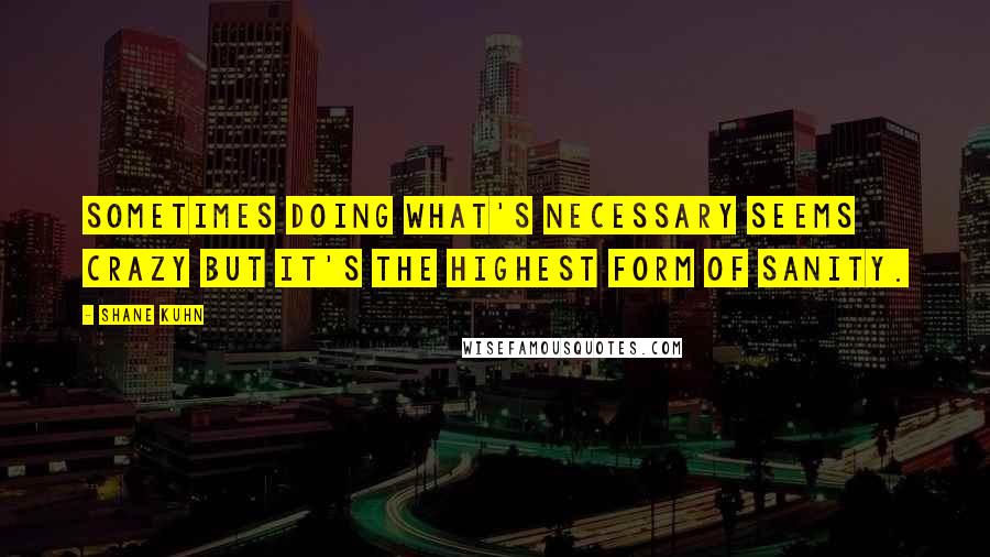 Shane Kuhn Quotes: Sometimes doing what's necessary seems crazy but it's the highest form of sanity.