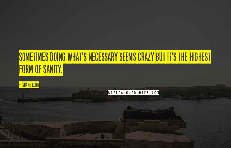 Shane Kuhn Quotes: Sometimes doing what's necessary seems crazy but it's the highest form of sanity.