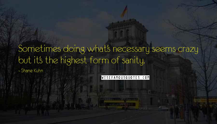 Shane Kuhn Quotes: Sometimes doing what's necessary seems crazy but it's the highest form of sanity.