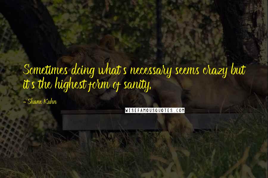 Shane Kuhn Quotes: Sometimes doing what's necessary seems crazy but it's the highest form of sanity.