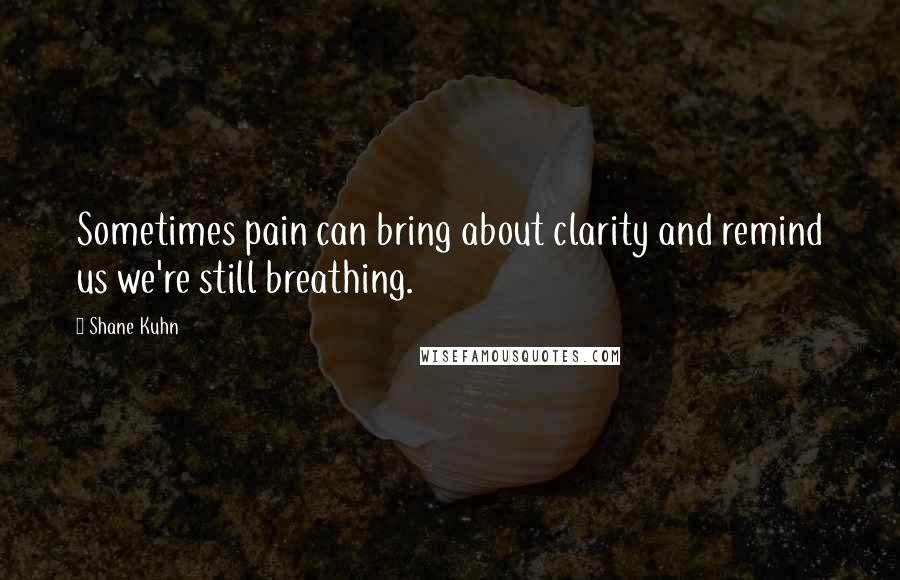 Shane Kuhn Quotes: Sometimes pain can bring about clarity and remind us we're still breathing.