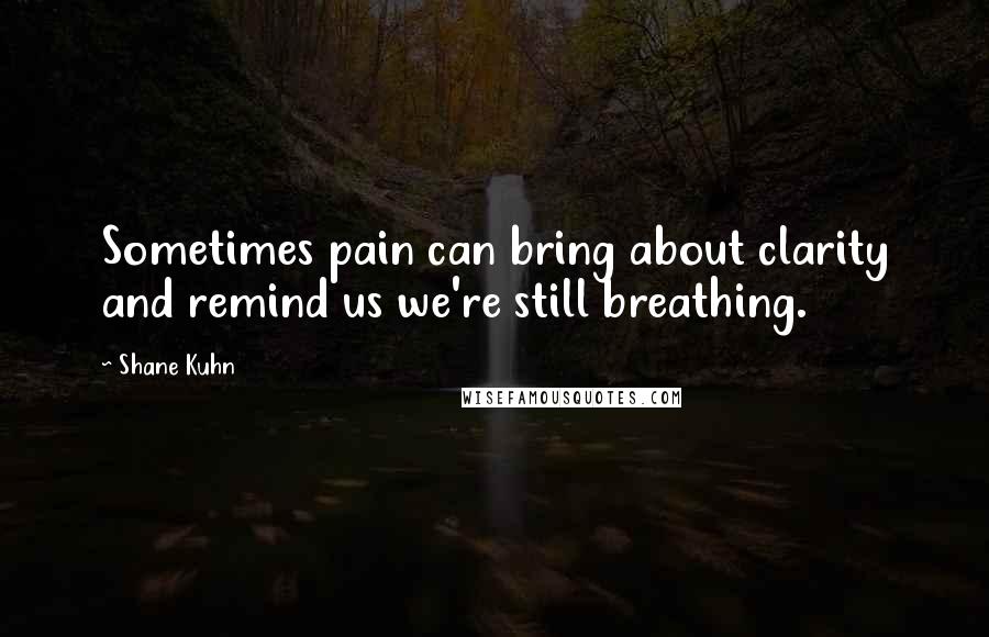 Shane Kuhn Quotes: Sometimes pain can bring about clarity and remind us we're still breathing.