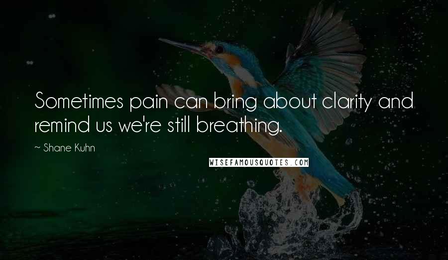 Shane Kuhn Quotes: Sometimes pain can bring about clarity and remind us we're still breathing.