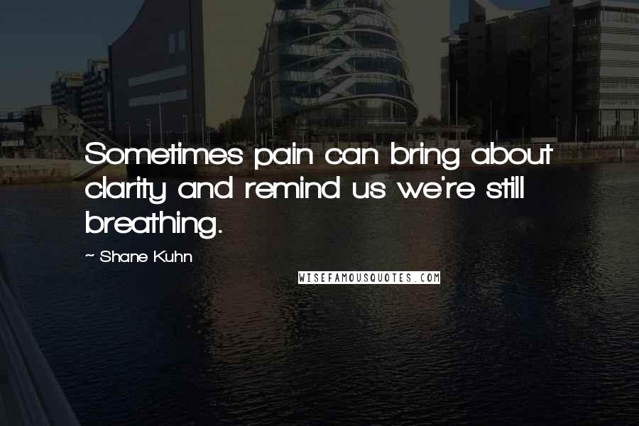 Shane Kuhn Quotes: Sometimes pain can bring about clarity and remind us we're still breathing.