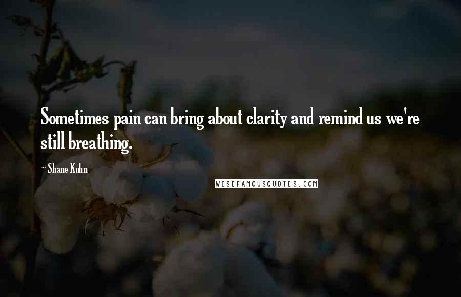 Shane Kuhn Quotes: Sometimes pain can bring about clarity and remind us we're still breathing.