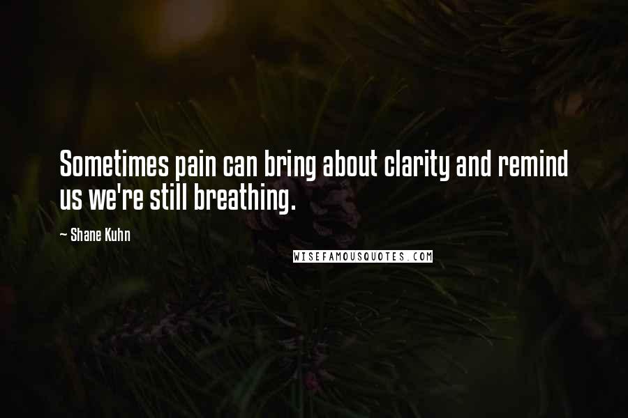 Shane Kuhn Quotes: Sometimes pain can bring about clarity and remind us we're still breathing.