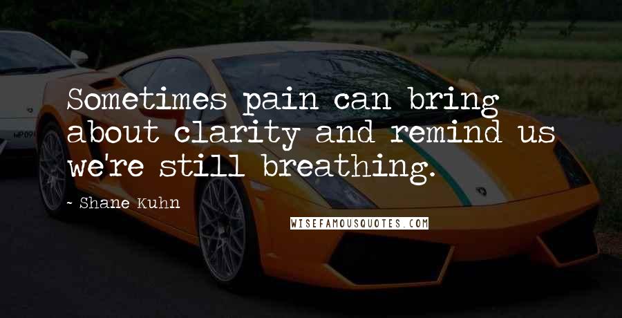 Shane Kuhn Quotes: Sometimes pain can bring about clarity and remind us we're still breathing.