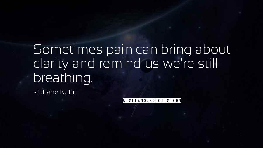 Shane Kuhn Quotes: Sometimes pain can bring about clarity and remind us we're still breathing.