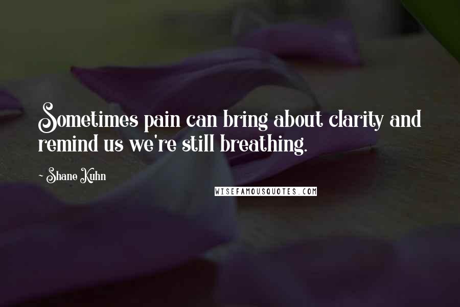 Shane Kuhn Quotes: Sometimes pain can bring about clarity and remind us we're still breathing.