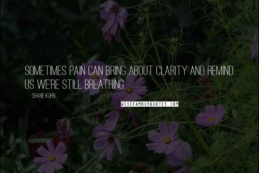 Shane Kuhn Quotes: Sometimes pain can bring about clarity and remind us we're still breathing.