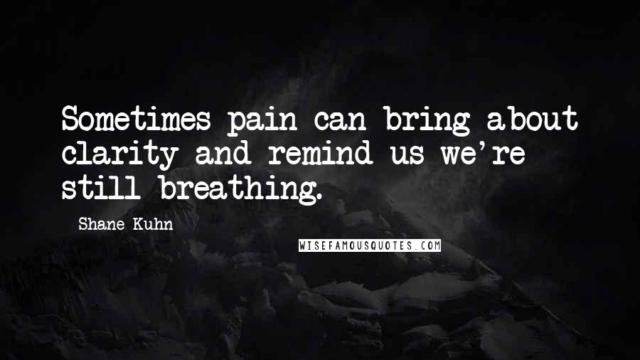 Shane Kuhn Quotes: Sometimes pain can bring about clarity and remind us we're still breathing.