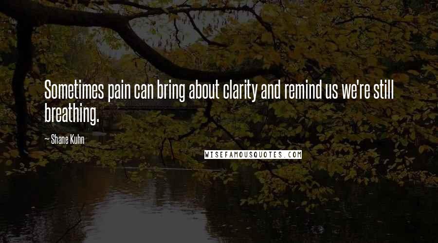 Shane Kuhn Quotes: Sometimes pain can bring about clarity and remind us we're still breathing.