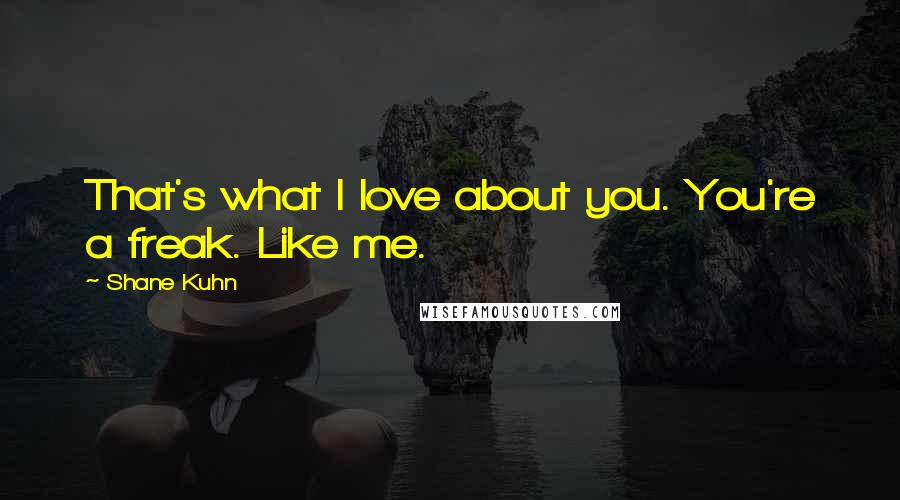 Shane Kuhn Quotes: That's what I love about you. You're a freak. Like me.