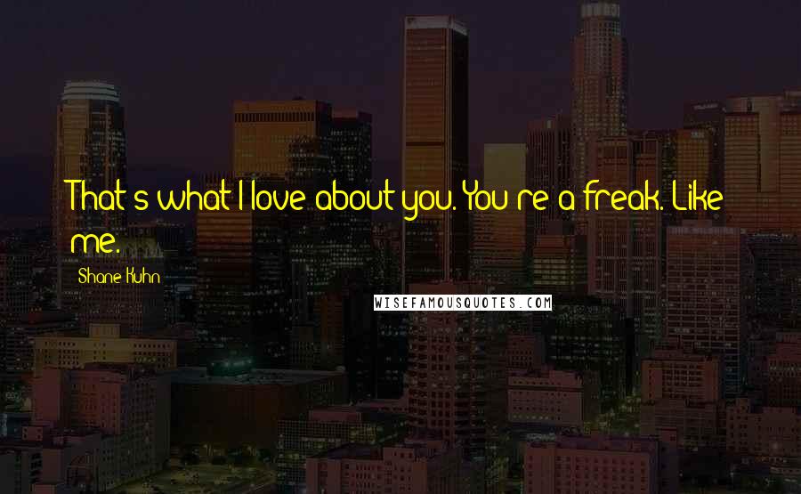 Shane Kuhn Quotes: That's what I love about you. You're a freak. Like me.
