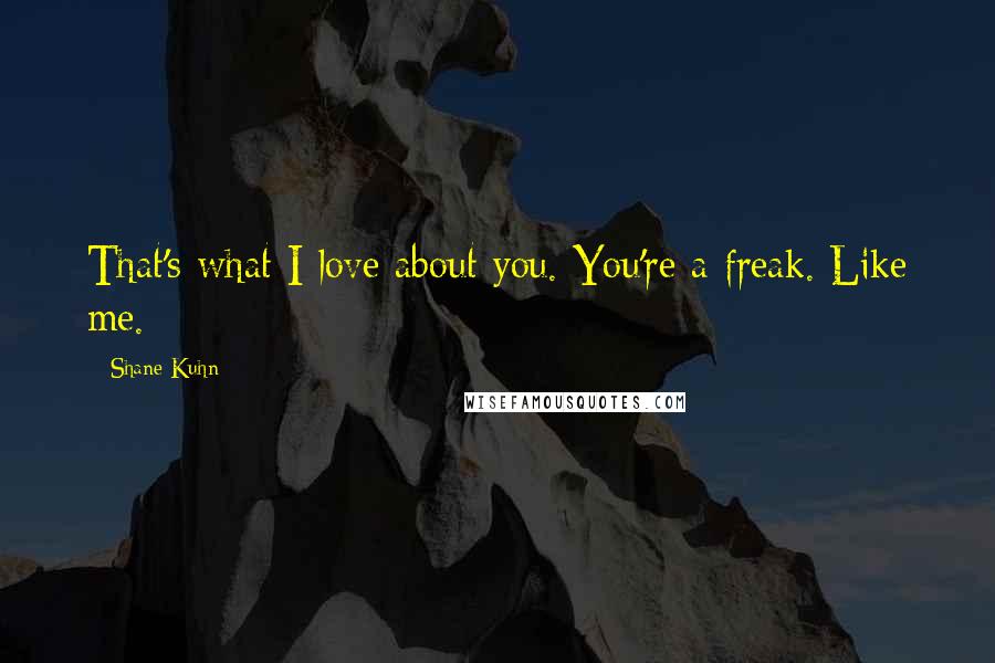 Shane Kuhn Quotes: That's what I love about you. You're a freak. Like me.