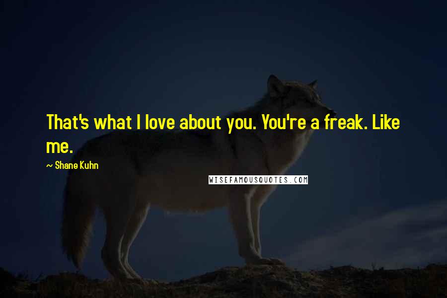 Shane Kuhn Quotes: That's what I love about you. You're a freak. Like me.