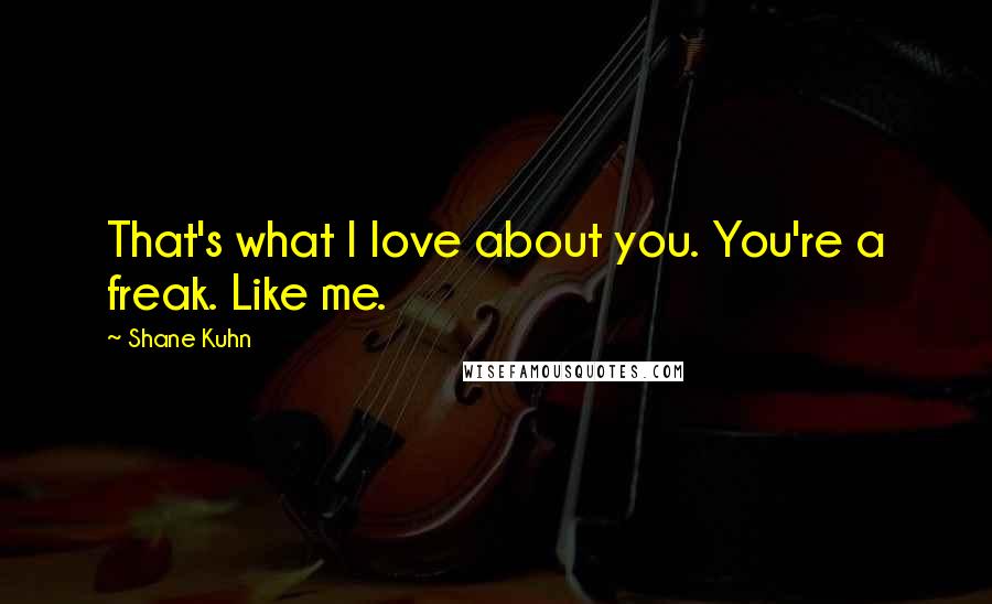 Shane Kuhn Quotes: That's what I love about you. You're a freak. Like me.