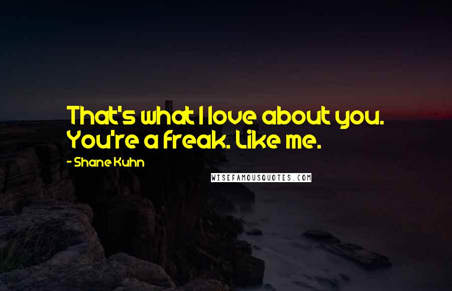 Shane Kuhn Quotes: That's what I love about you. You're a freak. Like me.