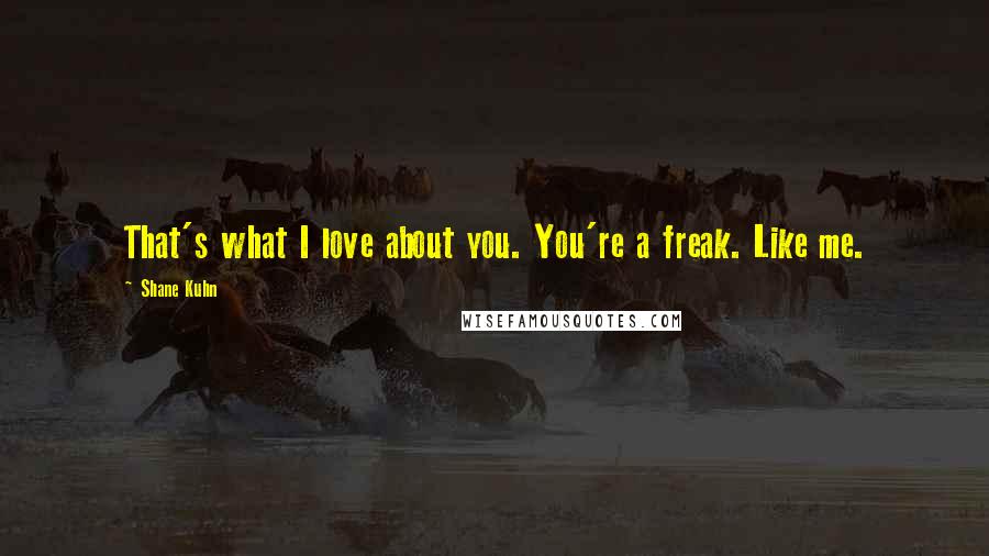 Shane Kuhn Quotes: That's what I love about you. You're a freak. Like me.