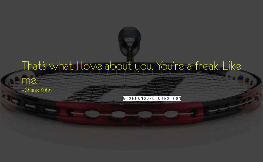 Shane Kuhn Quotes: That's what I love about you. You're a freak. Like me.