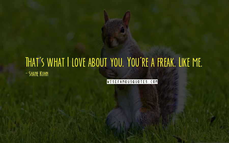 Shane Kuhn Quotes: That's what I love about you. You're a freak. Like me.