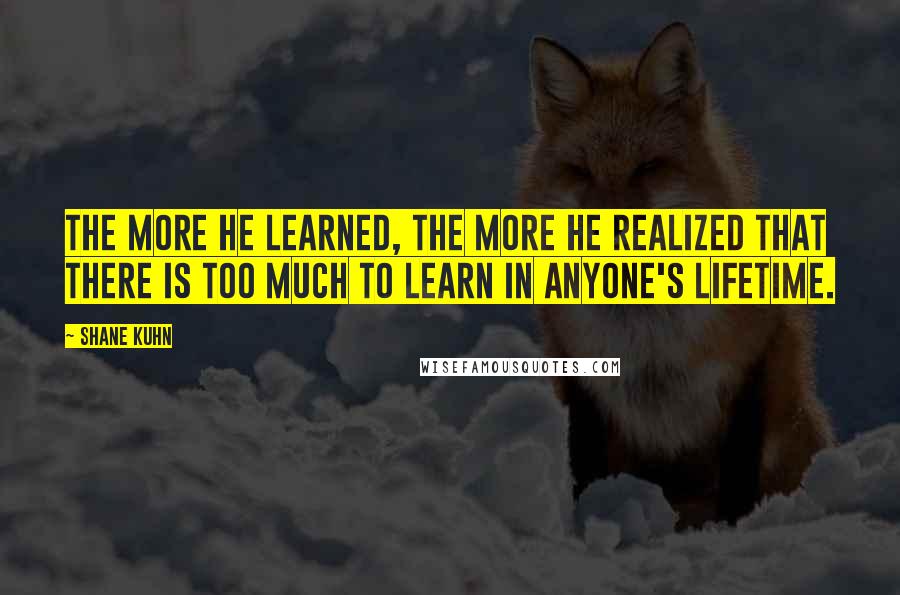 Shane Kuhn Quotes: The more he learned, the more he realized that there is too much to learn in anyone's lifetime.