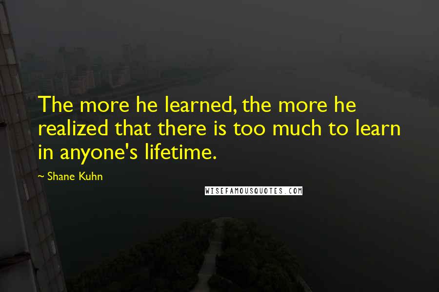 Shane Kuhn Quotes: The more he learned, the more he realized that there is too much to learn in anyone's lifetime.