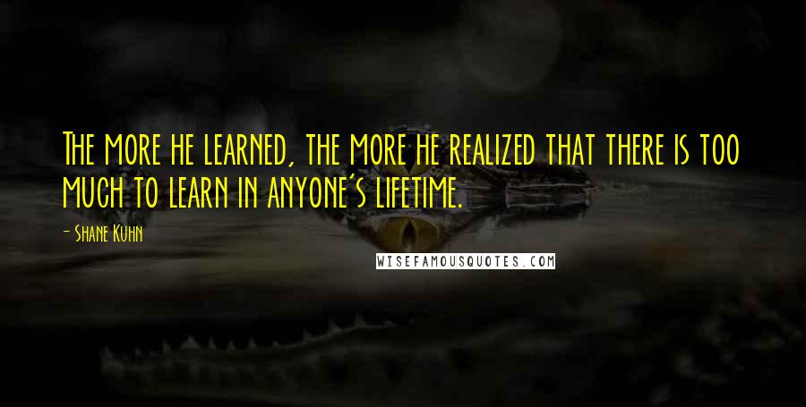 Shane Kuhn Quotes: The more he learned, the more he realized that there is too much to learn in anyone's lifetime.