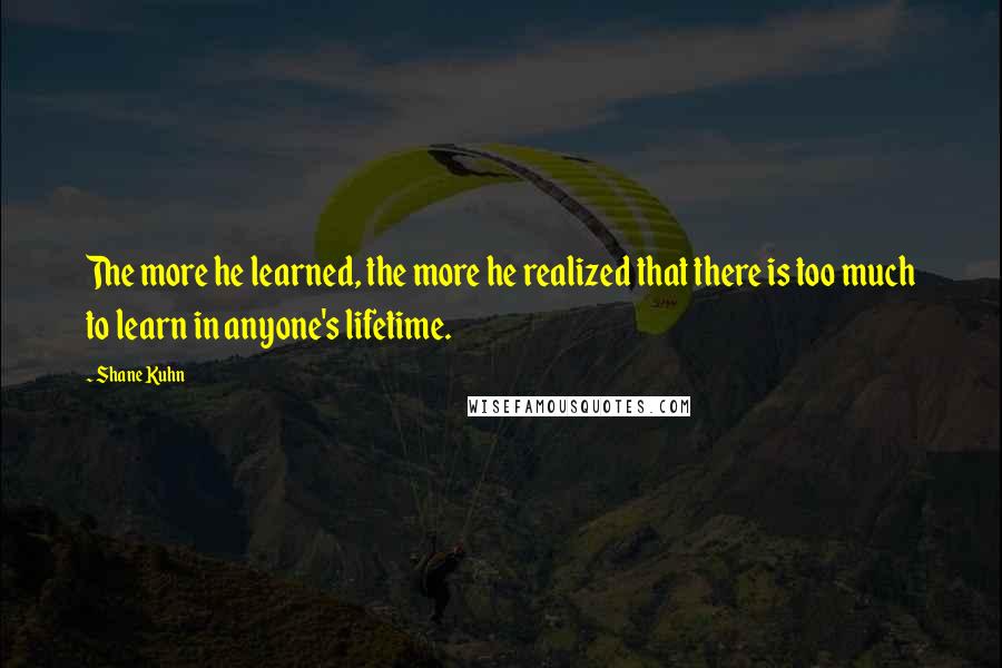 Shane Kuhn Quotes: The more he learned, the more he realized that there is too much to learn in anyone's lifetime.