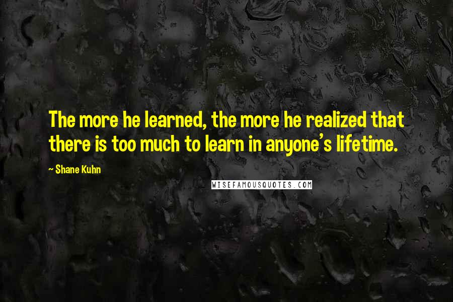 Shane Kuhn Quotes: The more he learned, the more he realized that there is too much to learn in anyone's lifetime.