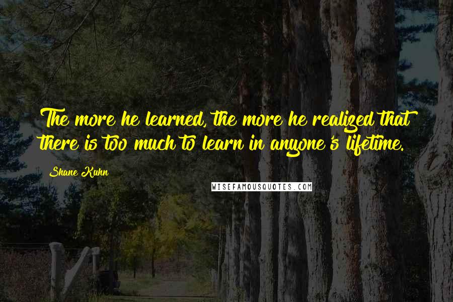 Shane Kuhn Quotes: The more he learned, the more he realized that there is too much to learn in anyone's lifetime.