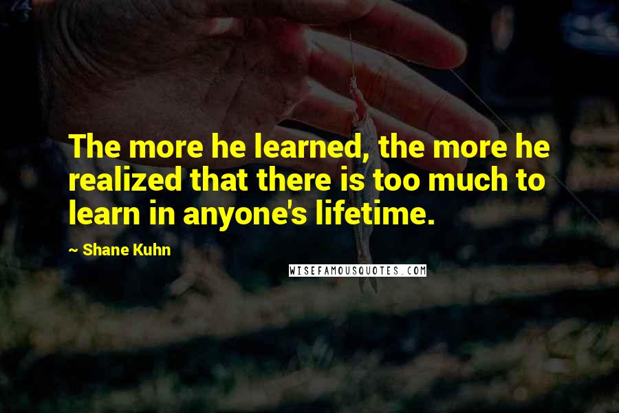 Shane Kuhn Quotes: The more he learned, the more he realized that there is too much to learn in anyone's lifetime.