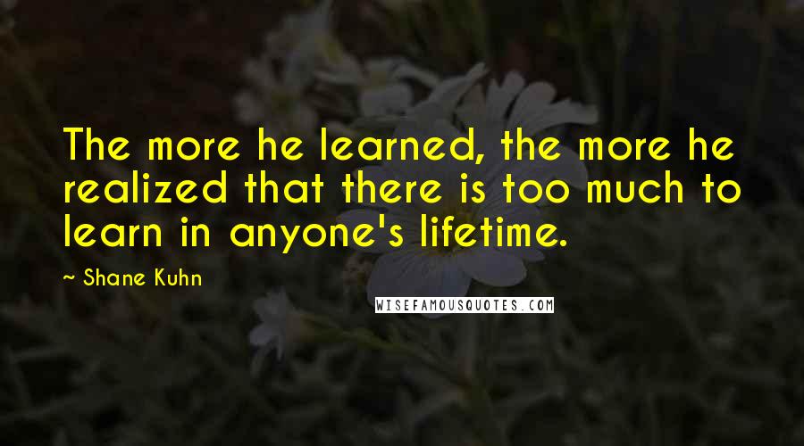 Shane Kuhn Quotes: The more he learned, the more he realized that there is too much to learn in anyone's lifetime.