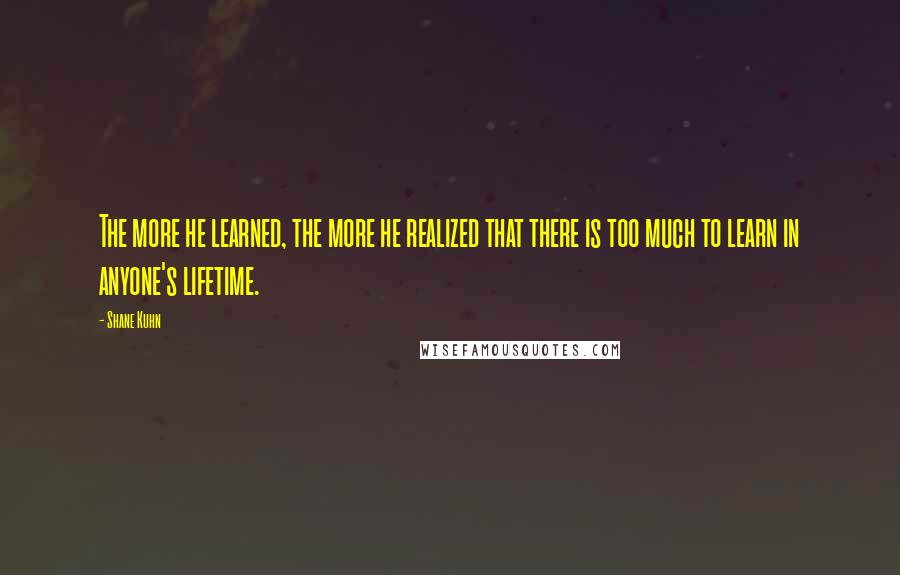 Shane Kuhn Quotes: The more he learned, the more he realized that there is too much to learn in anyone's lifetime.