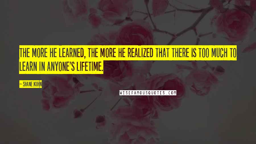 Shane Kuhn Quotes: The more he learned, the more he realized that there is too much to learn in anyone's lifetime.