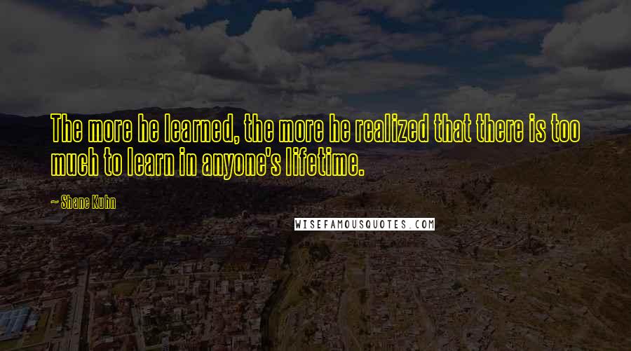 Shane Kuhn Quotes: The more he learned, the more he realized that there is too much to learn in anyone's lifetime.