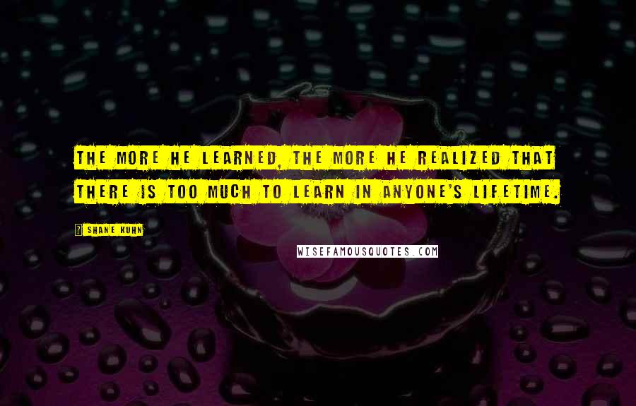 Shane Kuhn Quotes: The more he learned, the more he realized that there is too much to learn in anyone's lifetime.