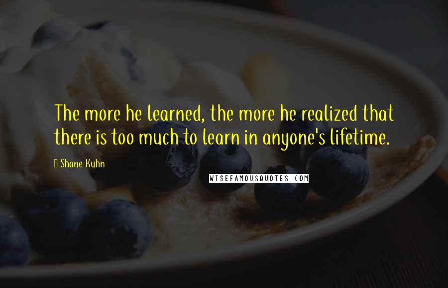 Shane Kuhn Quotes: The more he learned, the more he realized that there is too much to learn in anyone's lifetime.