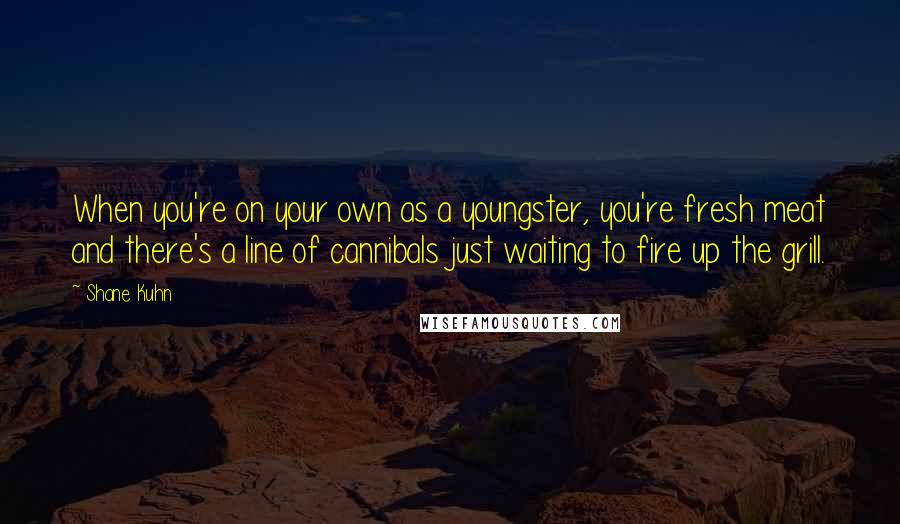 Shane Kuhn Quotes: When you're on your own as a youngster, you're fresh meat and there's a line of cannibals just waiting to fire up the grill.