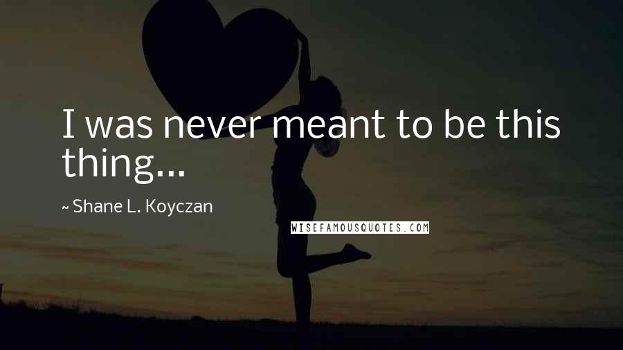 Shane L. Koyczan Quotes: I was never meant to be this thing...