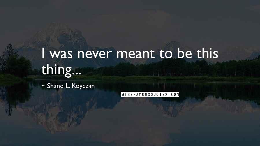 Shane L. Koyczan Quotes: I was never meant to be this thing...