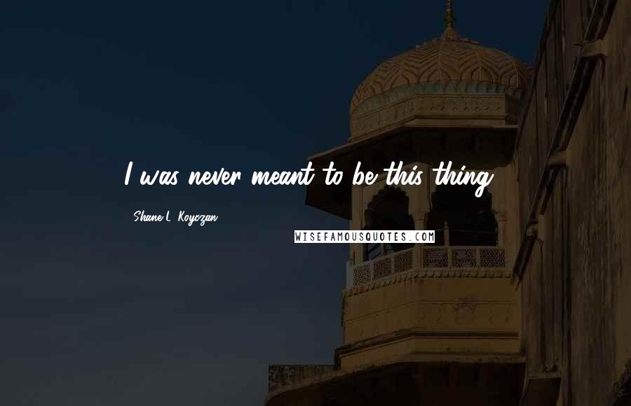 Shane L. Koyczan Quotes: I was never meant to be this thing...