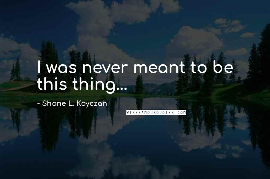 Shane L. Koyczan Quotes: I was never meant to be this thing...