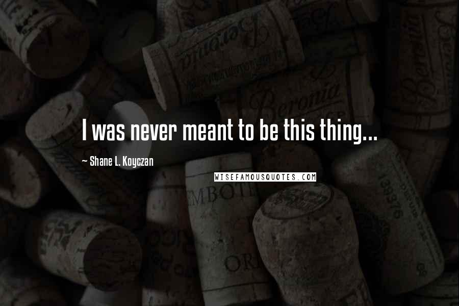 Shane L. Koyczan Quotes: I was never meant to be this thing...